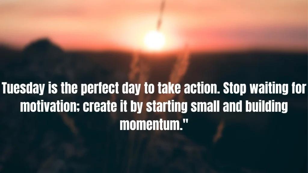 Tuesday is the perfect day to take action. Stop waiting for motivation; create it by starting small and building momentum."