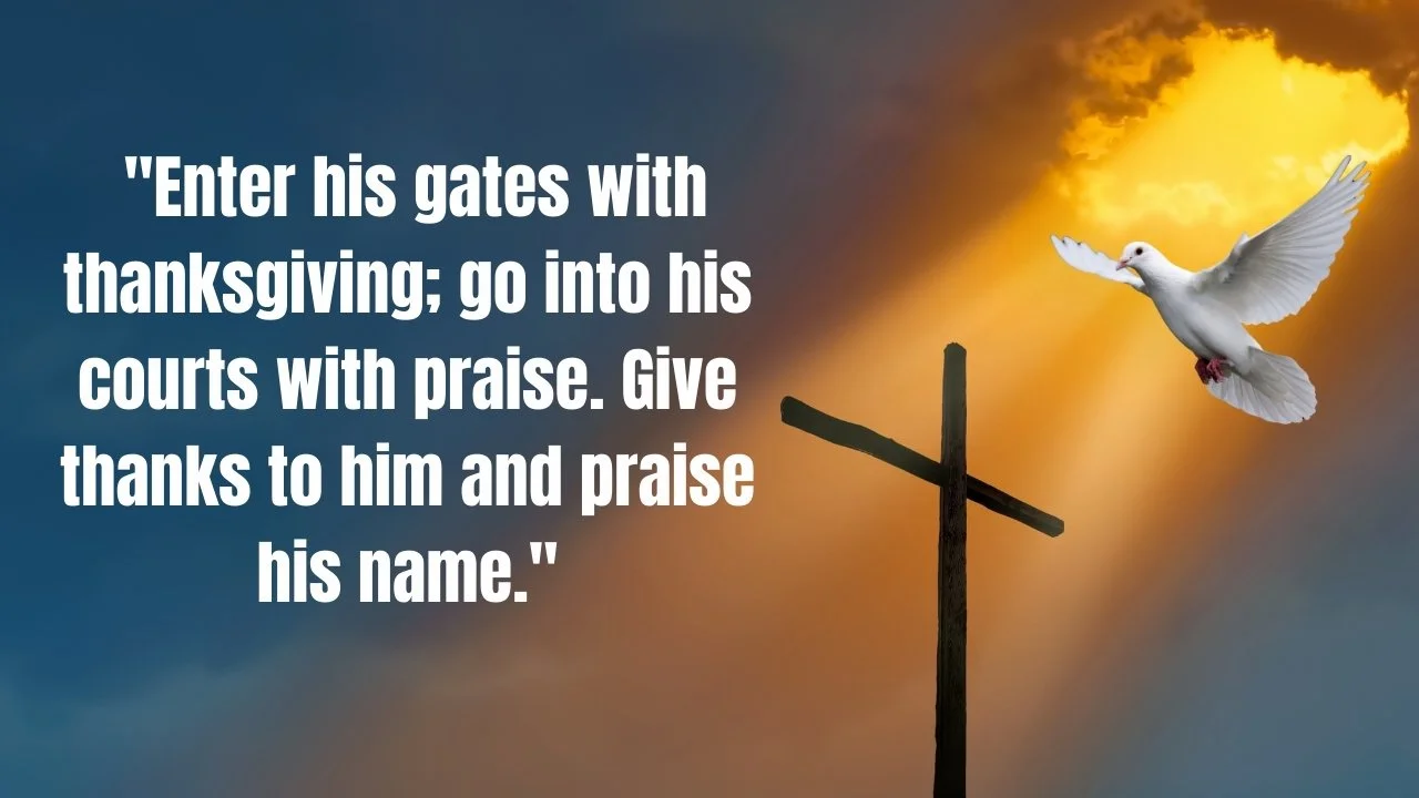 "Enter his gates with thanksgiving; go into his courts with praise. Give thanks to him and praise his name."